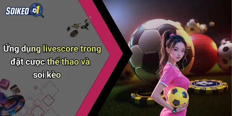 Ứng dụng livescore trong đặt cược thể thao và soi kèo