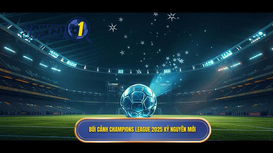 Phân tích bối cảnh Champions League 2025: Kỷ nguyên mới của bóng đá châu Âu